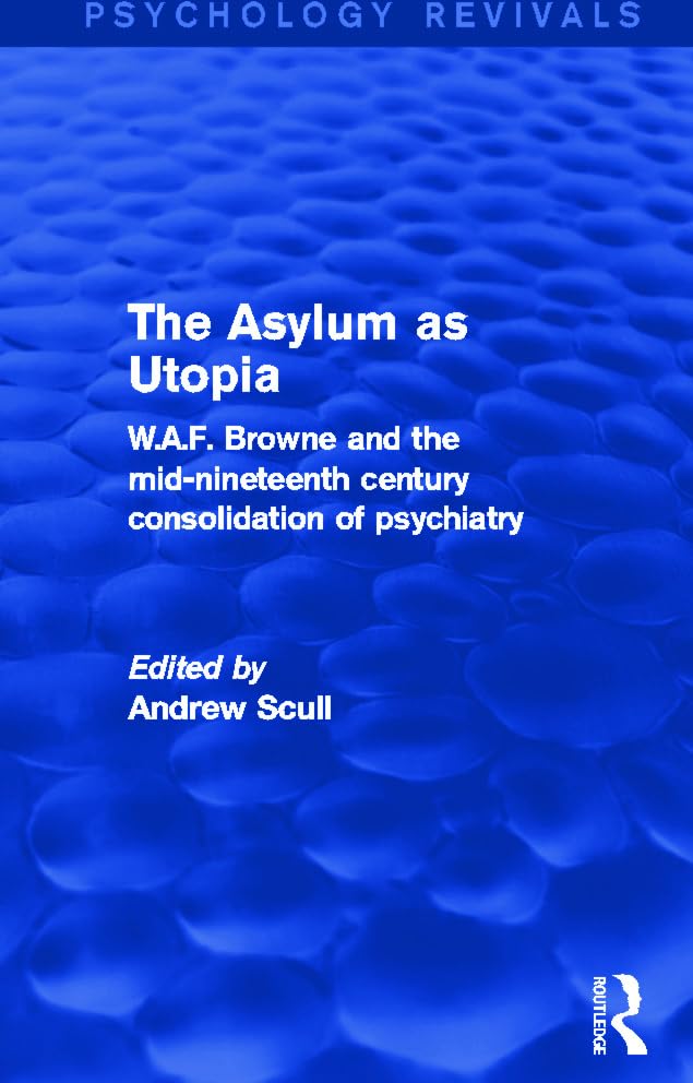 The Asylum as Utopia (Psychology Revivals): W.A.F. Browne and the Mid-Nineteenth Century Consolidation of Psychiatry Medicine