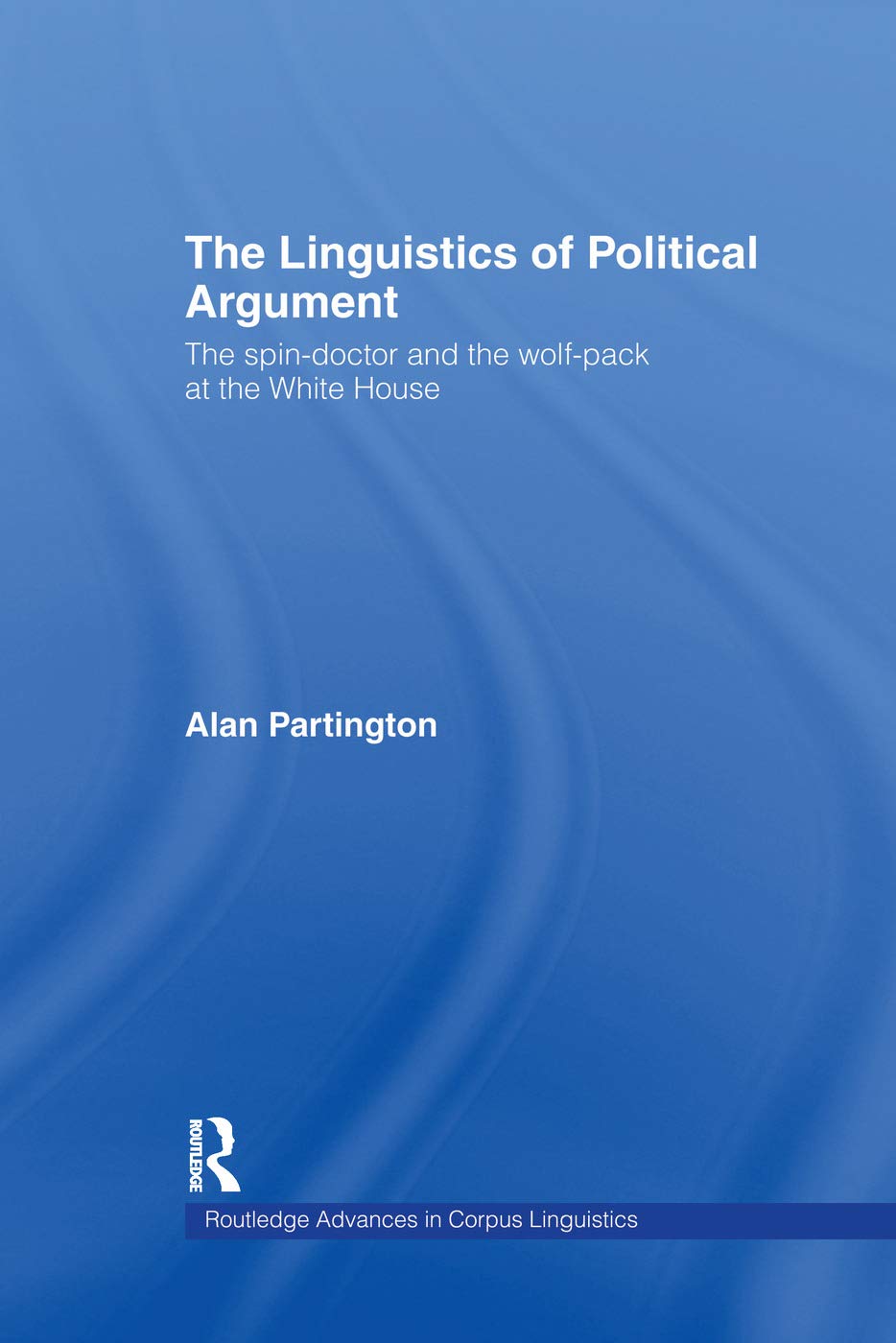 The Linguistics of Political Argument: The Spin-Doctor and the Wolf-Pack at the White House (Routledge Advances in Corpus Linguistics, 4, Band 4) Social Sciences