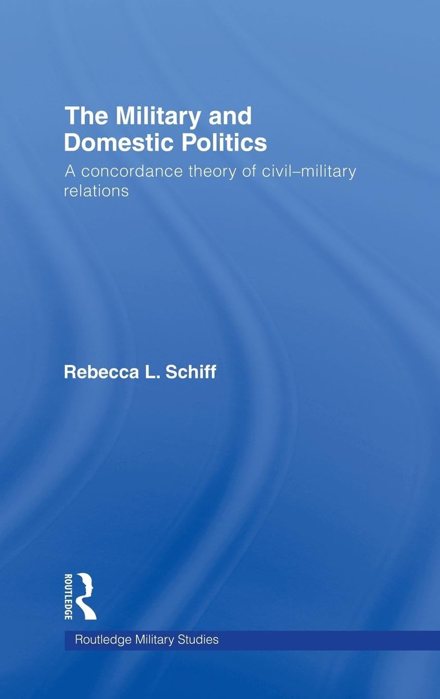 The Military and Domestic Politics: A Concordance Theory of Civil-Military Relations (Cass Military Studies) Social Sciences