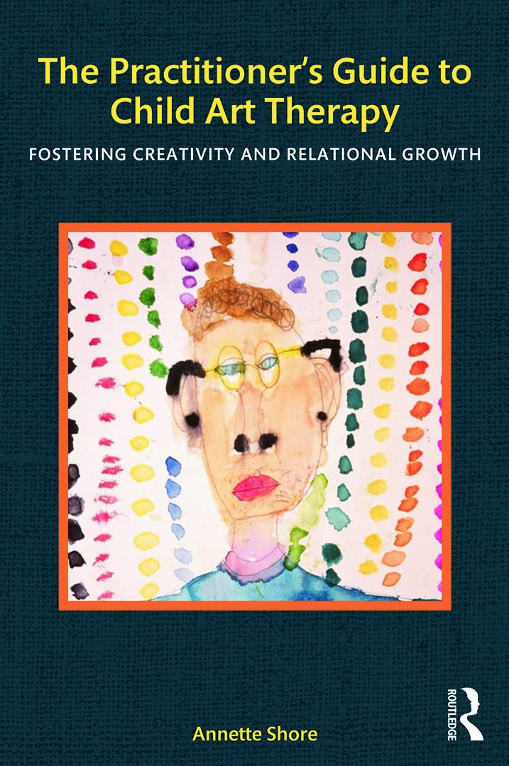 The Practitioner’s Guide to Child Art Therapy: Fostering Creativity and Relational Growth Medicine