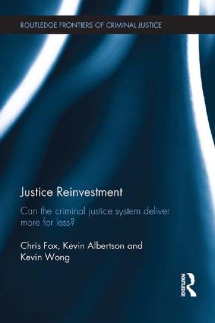 Justice Reinvestment: Can the Criminal Justice System Deliver More for Less? (Routledge Frontiers of Criminal Justice, 10, Band 10) Law