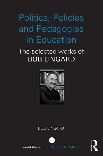 Politics, Policies and Pedagogies in Education: The selected works of Bob Lingard (World Library of Educationalists) Education & Training