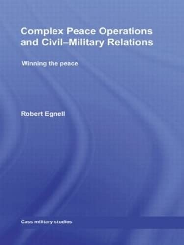 Complex Peace Operations and Civil-Military Relations: Winning the Peace (Cass Military Studies) Politics & History