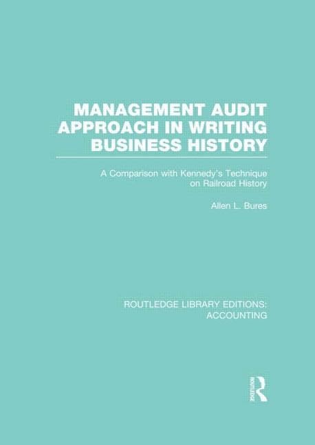 Management Audit Approach in Writing Business History: A Comparison With Kennedy’s Technique on Railroad History (18) (Routledge Library Editions: Accounting, Band 18) Business, Finance & Career