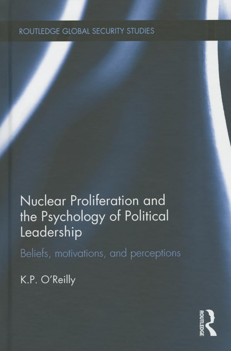 Nuclear Proliferation and the Psychology of Political Leadership: Beliefs, Motivations and Perceptions (Routledge Global Security Studies) Social Sciences