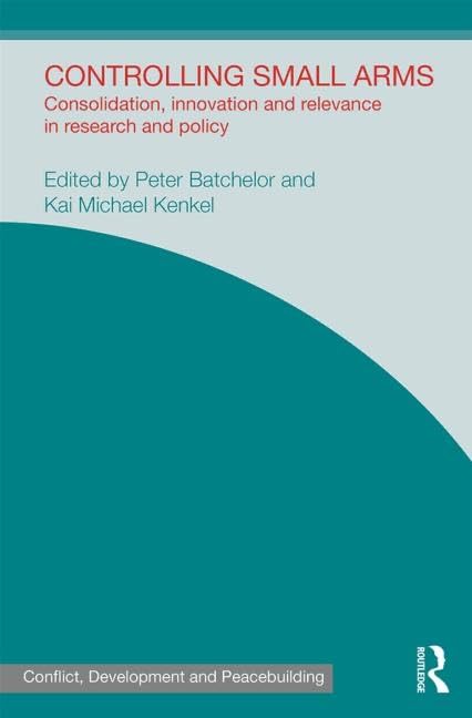 Controlling Small Arms: Consolidation, innovation and relevance in research and policy: Consolidation, Innovation and Rrelevance in Research and ... in Conflict, Development and Peacebuilding) Reference Books