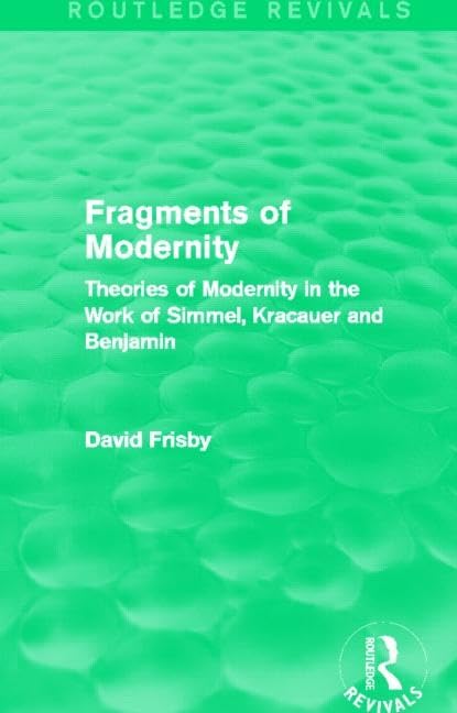 Fragments of Modernity: Theories of Modernity in the Work of Simmel, Kracauer and Benjamin (Routledge Revivals) Social Sciences
