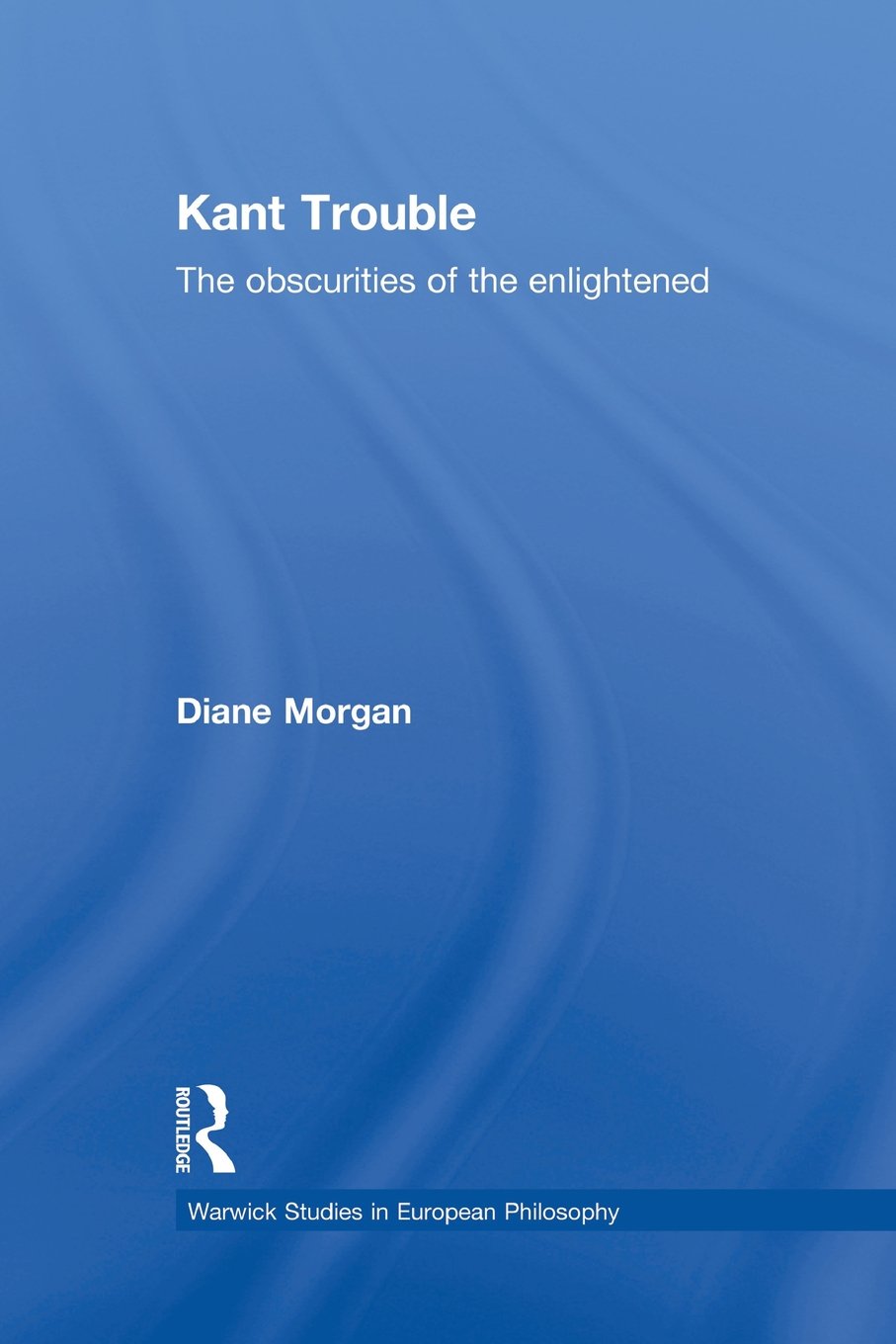 Kant Trouble: Obscurities of the Enlightened (Warwick Studies in European Philosophy) Philosophy