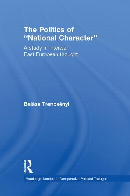 The Politics of "National Character": A Study in Interwar East European Thought (Routledge Studies in Comparative Political Thought) Politics & History