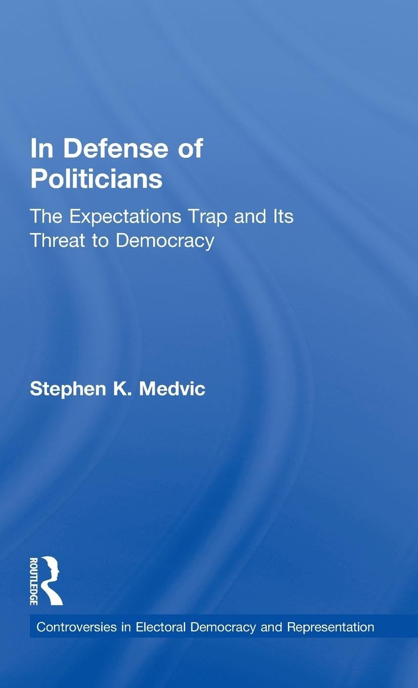 In Defense of Politicians: The Expectations Trap and Its Threat to Democracy (Controversies in Electoral Democracy and Representation) Politics & Society Books