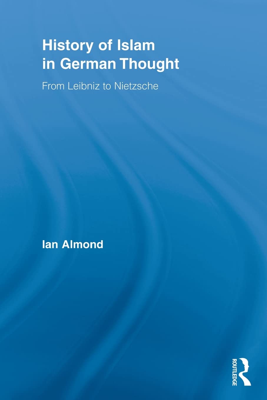 History of Islam in German Thought: From Leibniz to Nietzsche (Routledge Studies in Cultural History, 11, Band 11) Philosophy