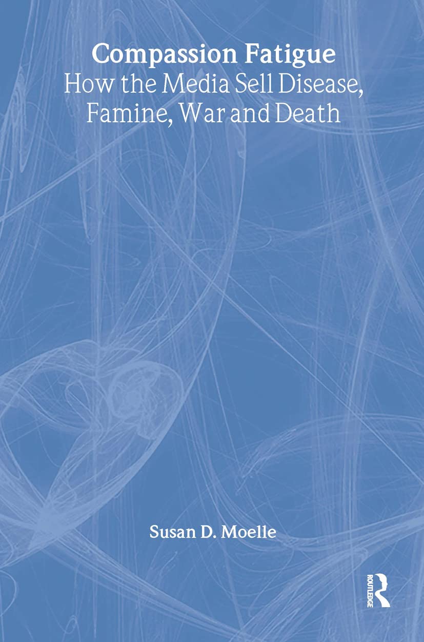 Compassion Fatigue: How the Media Sell Disease, Famine, War and Death Media & Communication