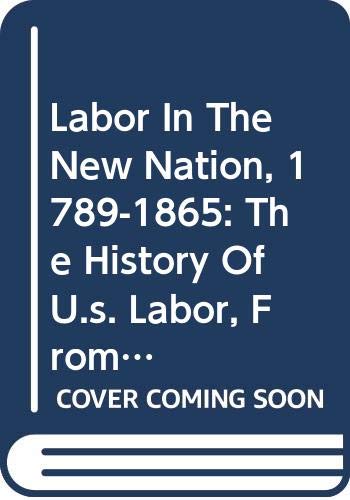 Labor In The New Nation, 1789-1865: The History Of U.s. Labor, From Colonial America To The Present Business, Finance & Career