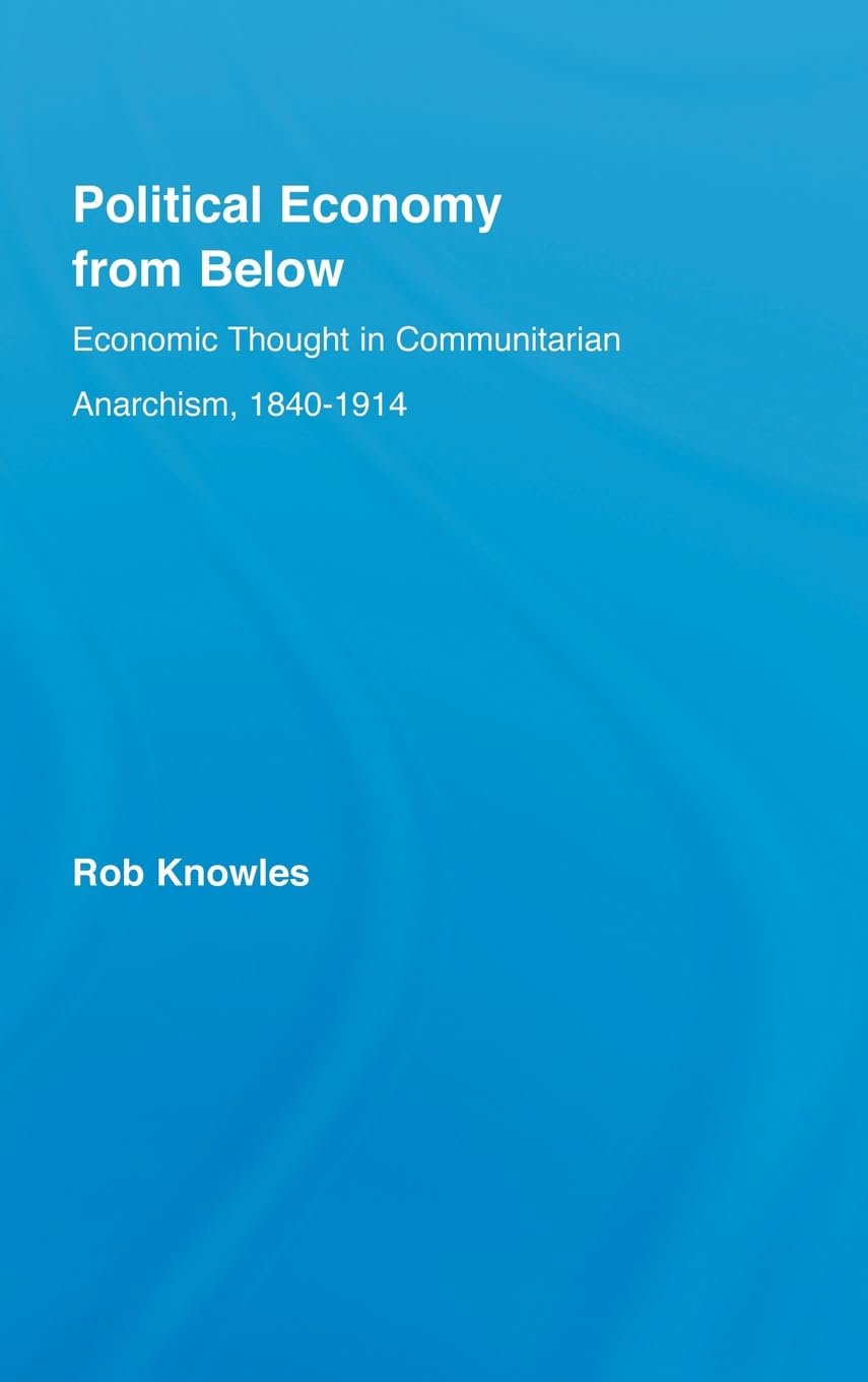 Political Economy from Below: Economic Thought in Communitarian Anarchism, 1840-1914 (New Political Economy) Philosophy