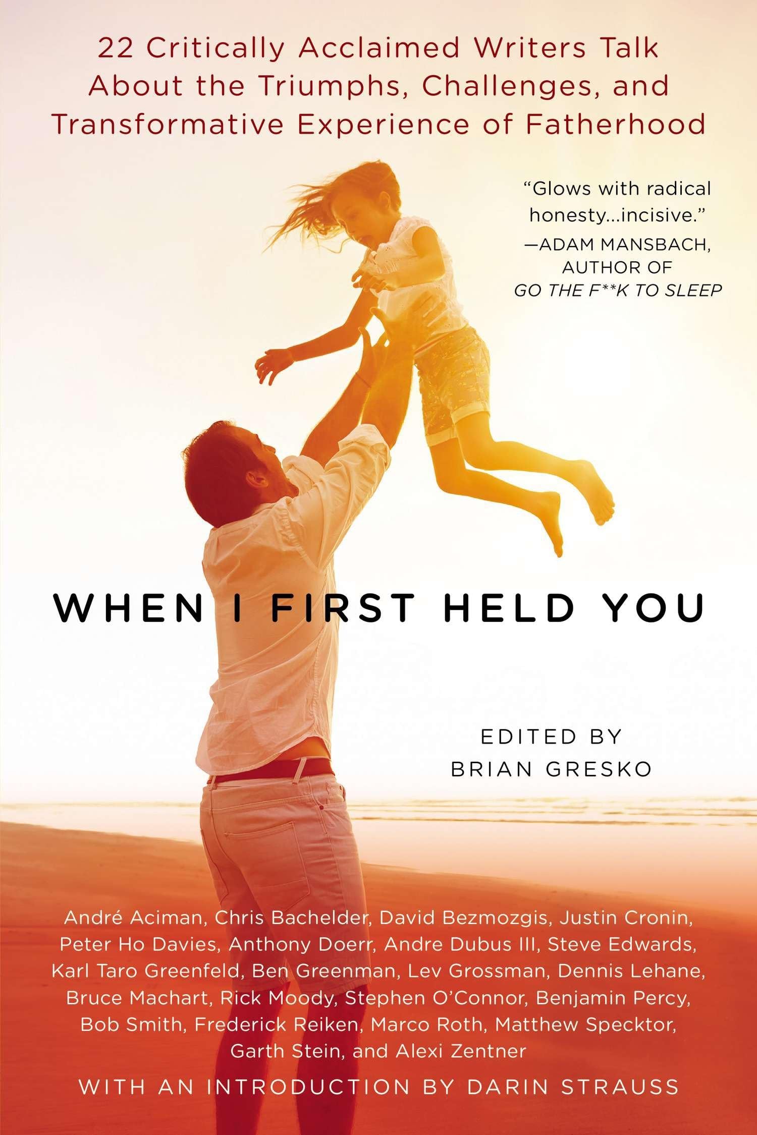 When I First Held You: 22 Critically Acclaimed Writers Talk About the Triumphs, Challenges, and Transfo rmative Experience of Fatherhood Essays & Short Stories
