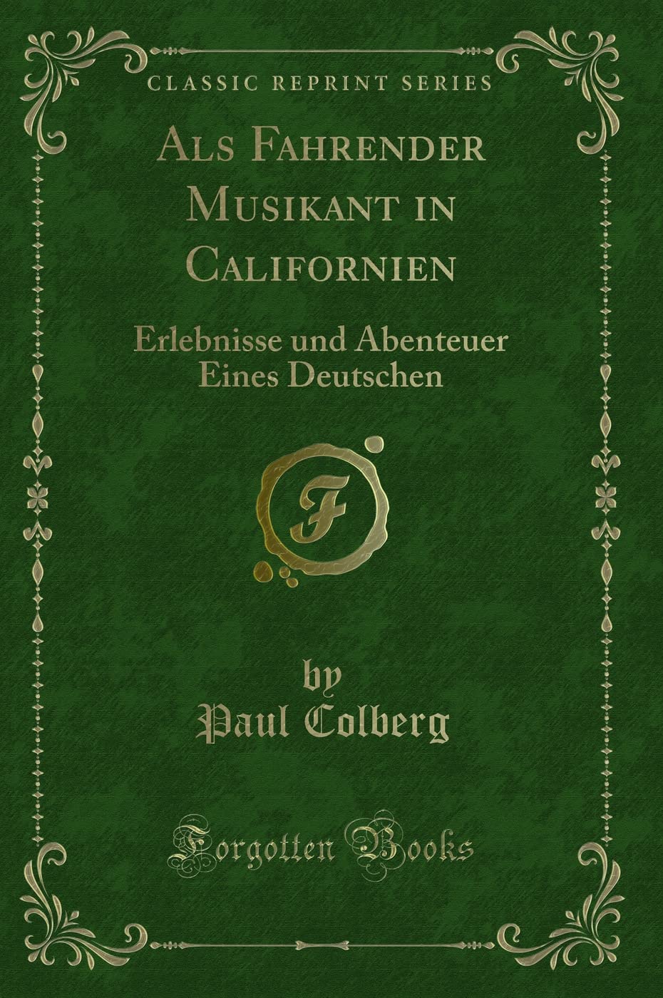 Als Fahrender Musikant in Californien (Classic Reprint): Erlebnisse und Abenteuer Eines Deutschen: Erlebnisse Und Abenteuer Eines Deutschen (Classic Reprint) Contemporary literature