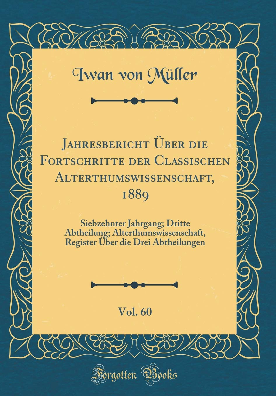 Jahresbericht Über die Fortschritte der Classischen Alterthumswissenschaft, 1889, Vol. 60: Siebzehnter Jahrgang; Dritte Abtheilung; ... Über die Drei Abtheilungen (Classic Reprint) Film, Art & Culture