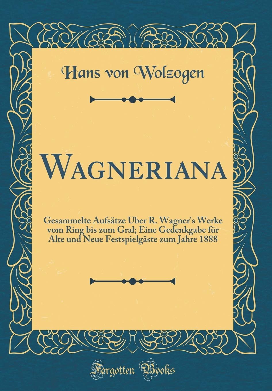 Wagneriana: Gesammelte Aufsätze Über R. Wagner's Werke vom Ring bis zum Gral; Eine Gedenkgabe für Alte und Neue Festspielgäste zum Jahre 1888 (Classic Reprint) Essays & Short Stories