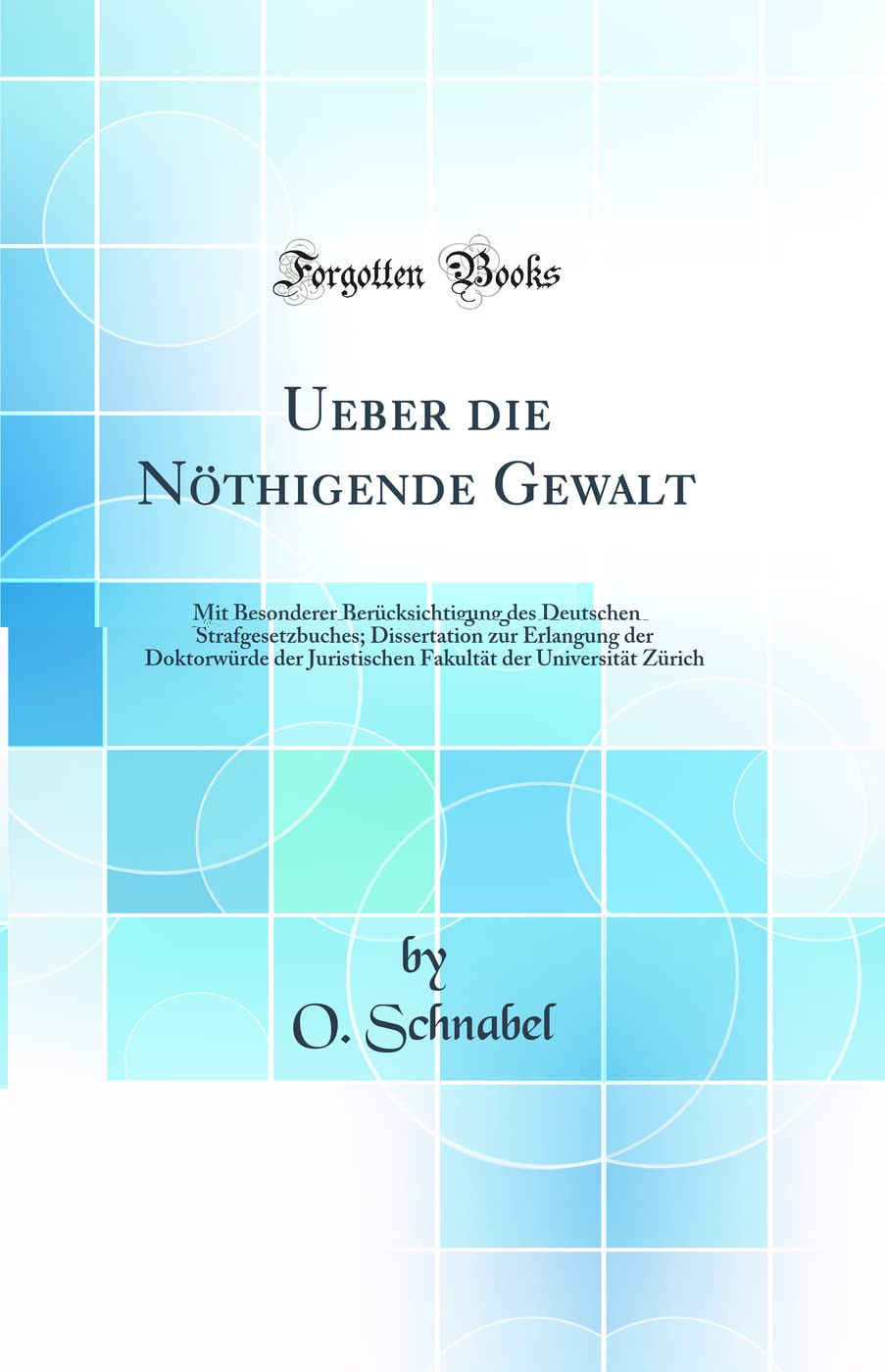 Ueber die Nöthigende Gewalt: Mit Besonderer Berücksichtigung des Deutschen Strafgesetzbuches; Dissertation zur Erlangung der Doktorwürde der ... der Universität Zürich (Classic Reprint) Law