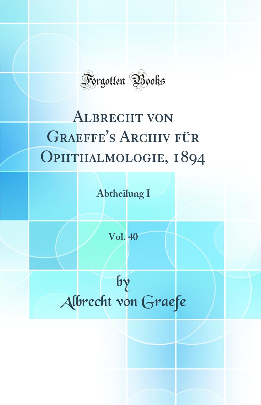 Albrecht von Graeffe's Archiv für Ophthalmologie, 1894, Vol. 40: Abtheilung I (Classic Reprint) Medicine