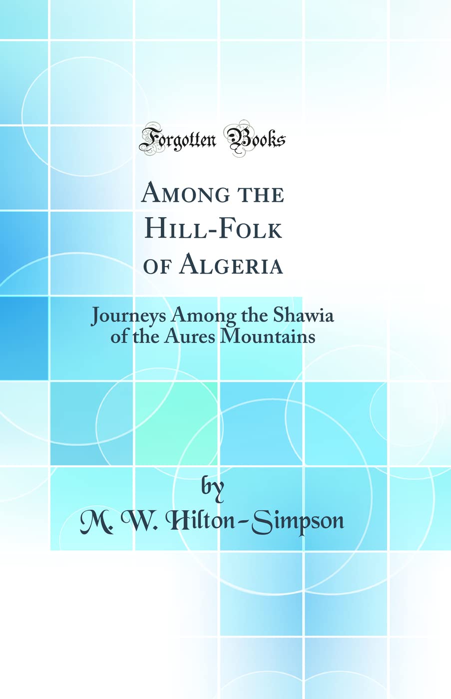 Among the Hill-Folk of Algeria: Journeys Among the Shawia of the Aures Mountains (Classic Reprint) Books