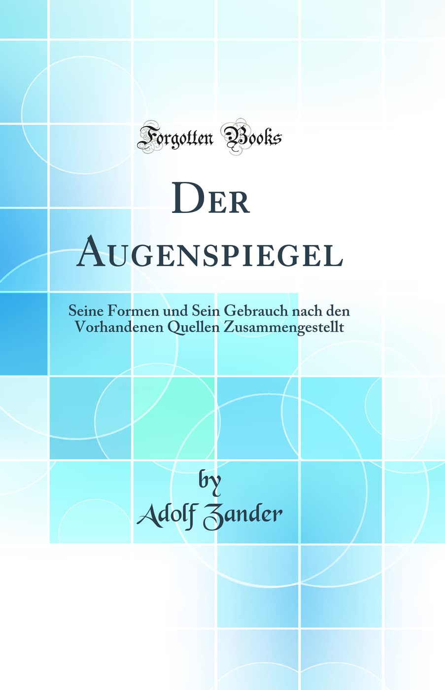 Der Augenspiegel: Seine Formen und Sein Gebrauch nach den Vorhandenen Quellen Zusammengestellt (Classic Reprint) Medicine