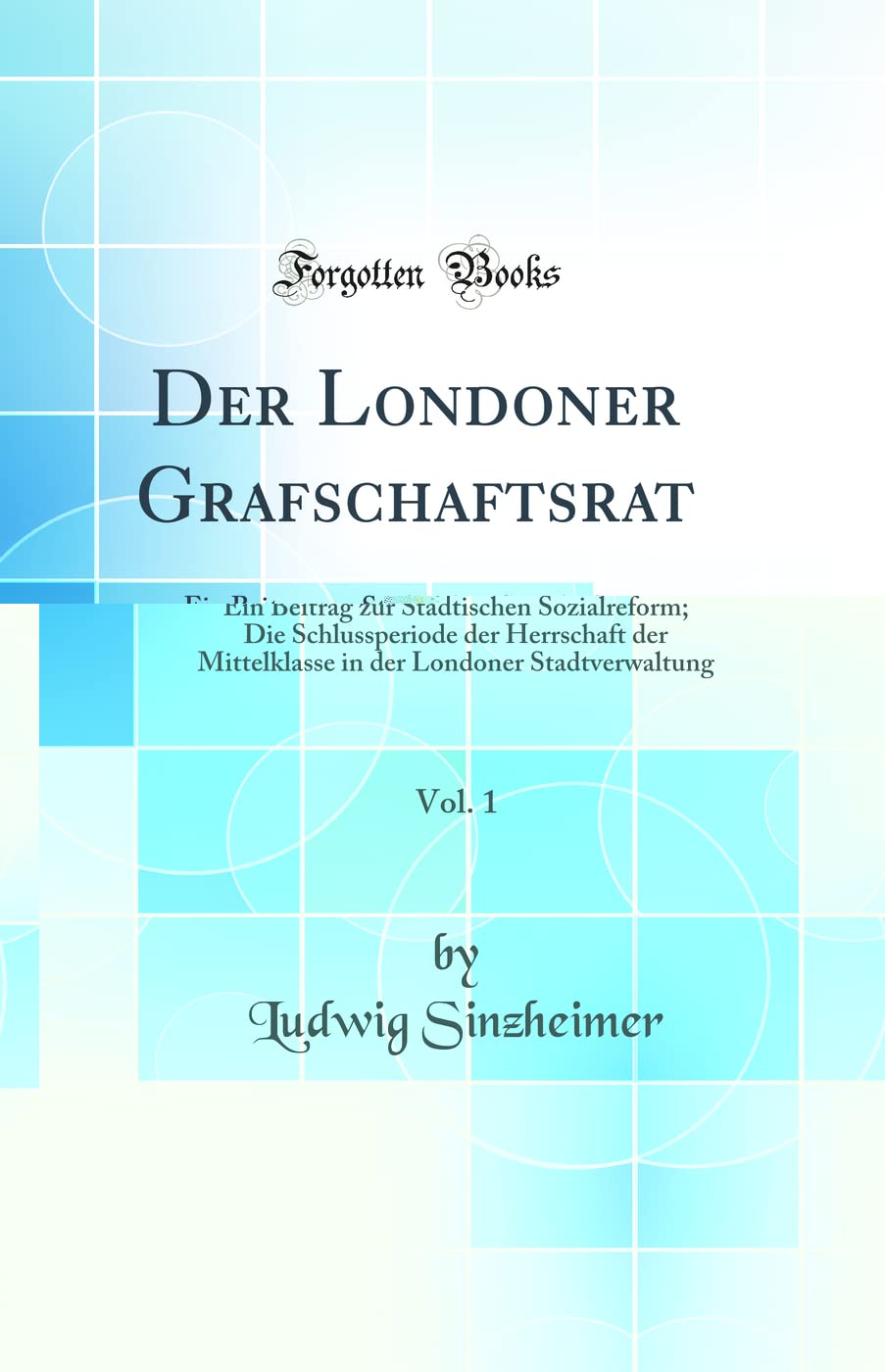 Der Londoner Grafschaftsrat, Vol. 1: Ein Beitrag zur Städtischen Sozialreform; Die Schlussperiode der Herrschaft der Mittelklasse in der Londoner Stadtverwaltung (Classic Reprint) Politics & History
