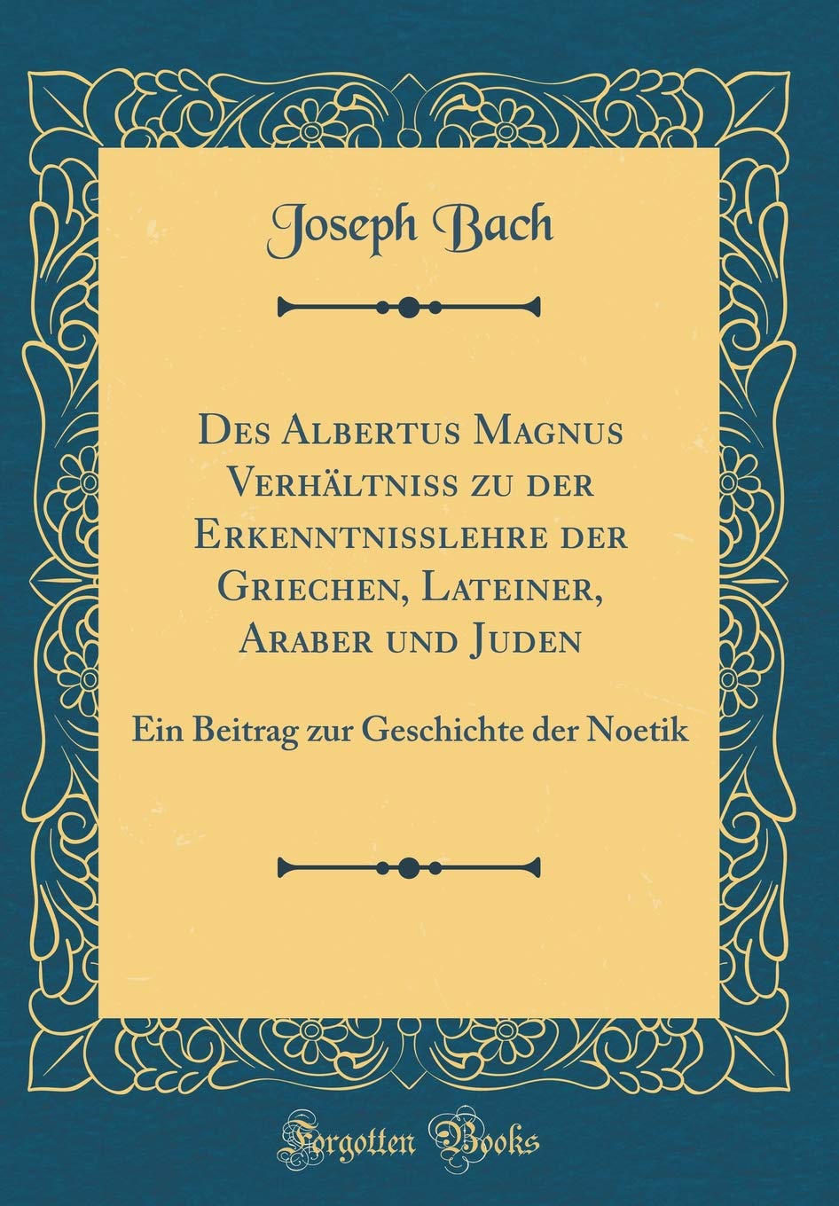 Des Albertus Magnus Verhältniss zu der Erkenntnisslehre der Griechen, Lateiner, Araber und Juden: Ein Beitrag zur Geschichte der Noetik (Classic Reprint) Philosophy