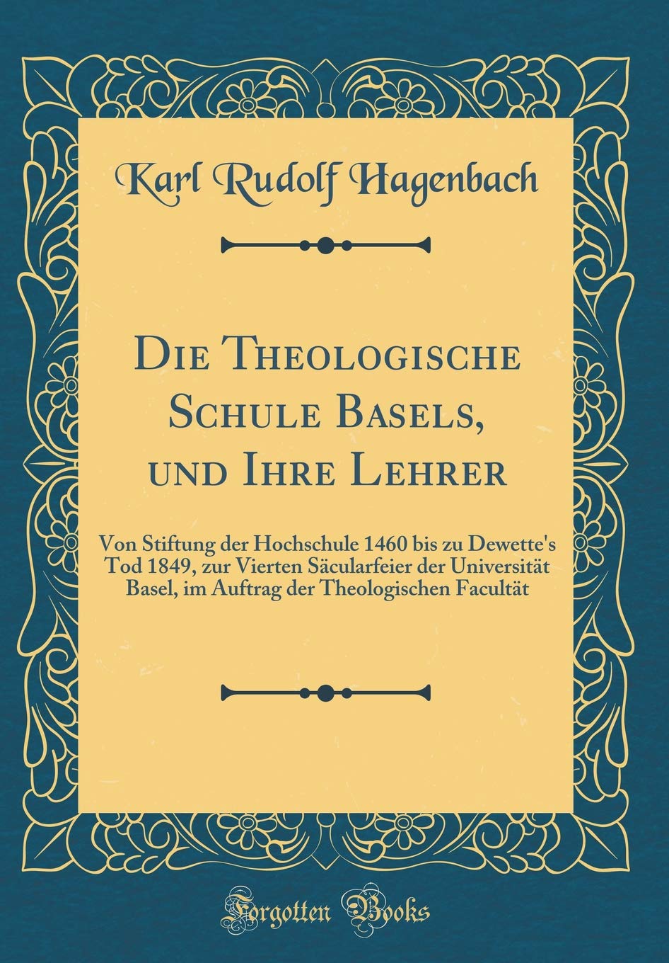 Die Theologische Schule Basels, und Ihre Lehrer: Von Stiftung der Hochschule 1460 bis zu Dewette's Tod 1849, zur Vierten Säcularfeier der Universität ... der Theologischen Facultät (Classic Reprint) Contemporary literature Books