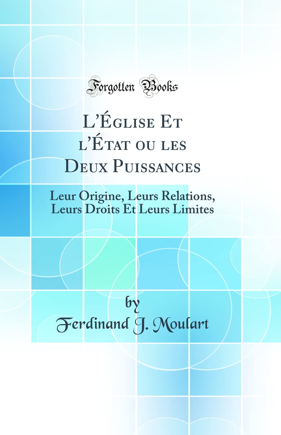 L'Église Et l'État ou les Deux Puissances: Leur Origine, Leurs Relations, Leurs Droits Et Leurs Limites (Classic Reprint) Law