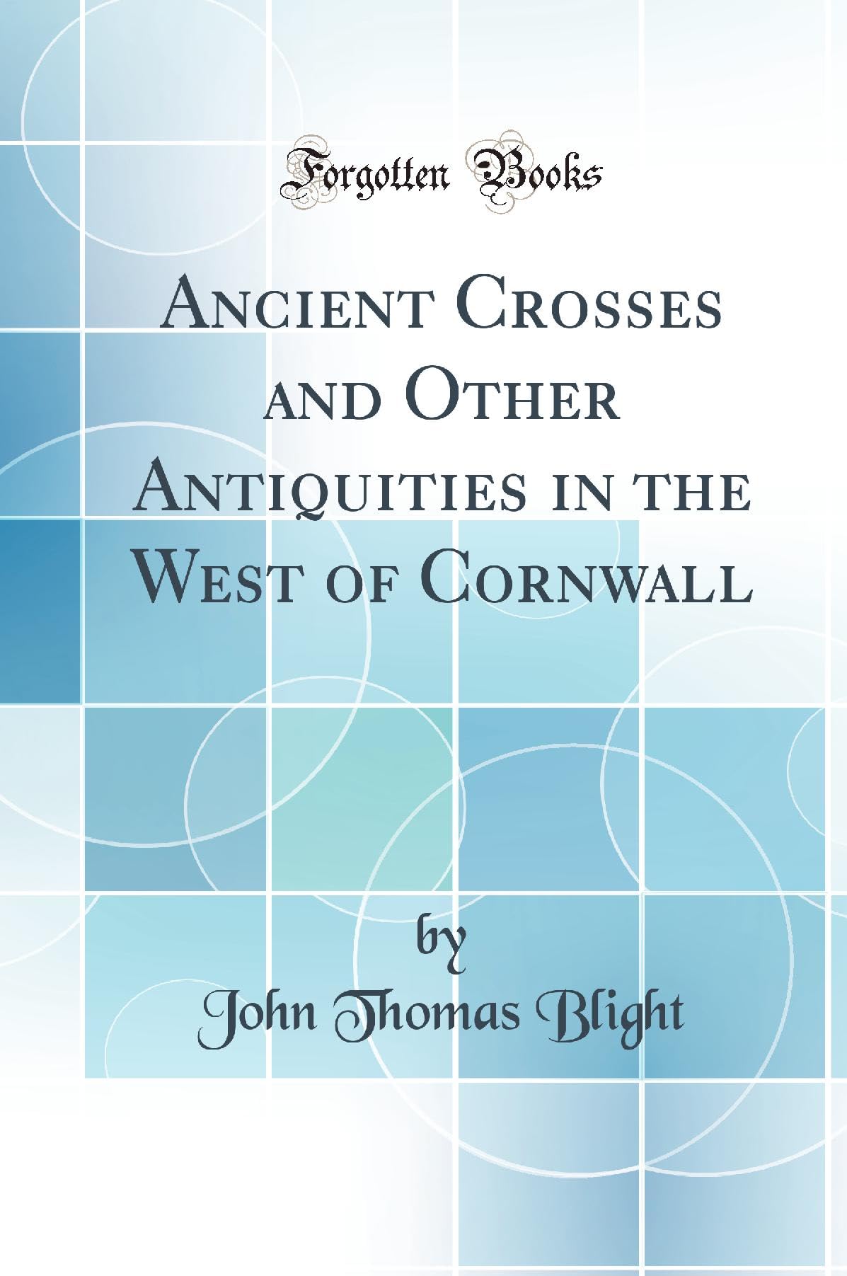 Ancient Crosses and Other Antiquities in the West of Cornwall (Classic Reprint) Social Sciences