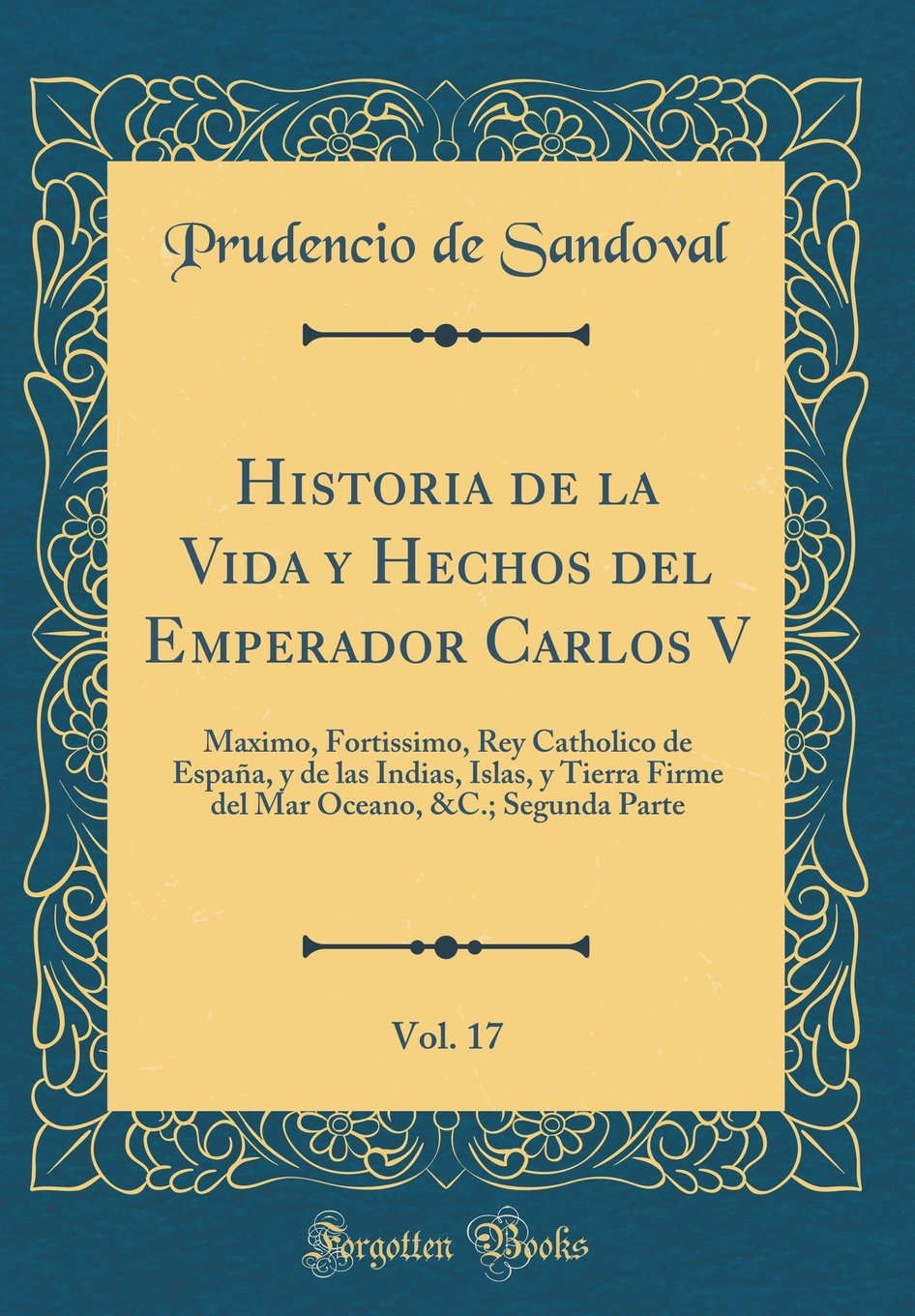 Historia de la Vida y Hechos del Emperador Carlos V, Vol. 17: Maximo, Fortissimo, Rey Catholico de España, y de las Indias, Islas, y Tierra Firme del Mar Oceano, &C.; Segunda Parte (Classic Reprint) Film, Art & Culture