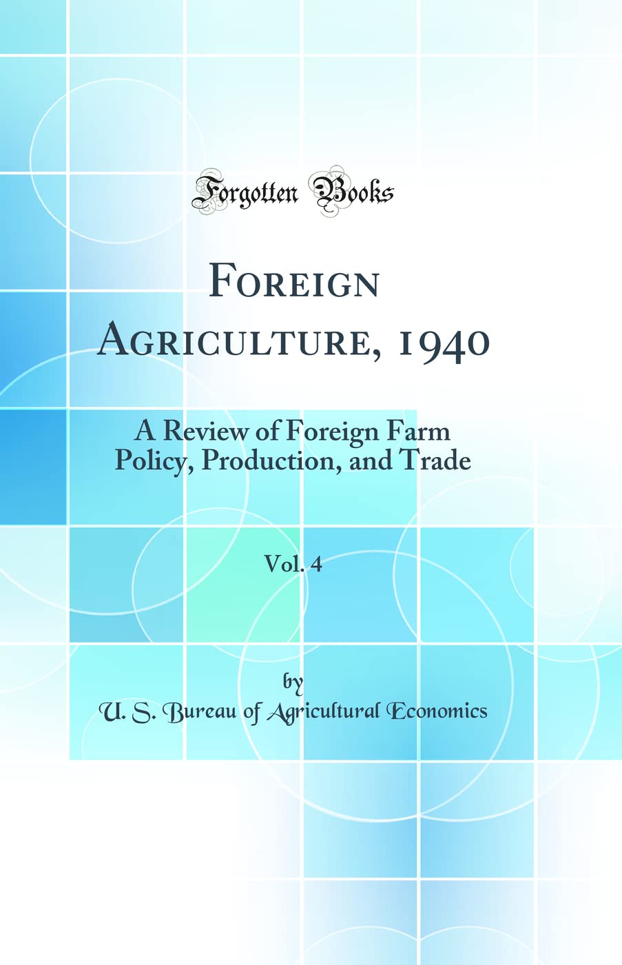 Foreign Agriculture, 1940, Vol. 4: A Review of Foreign Farm Policy, Production, and Trade (Classic Reprint) Business, Finance & Career