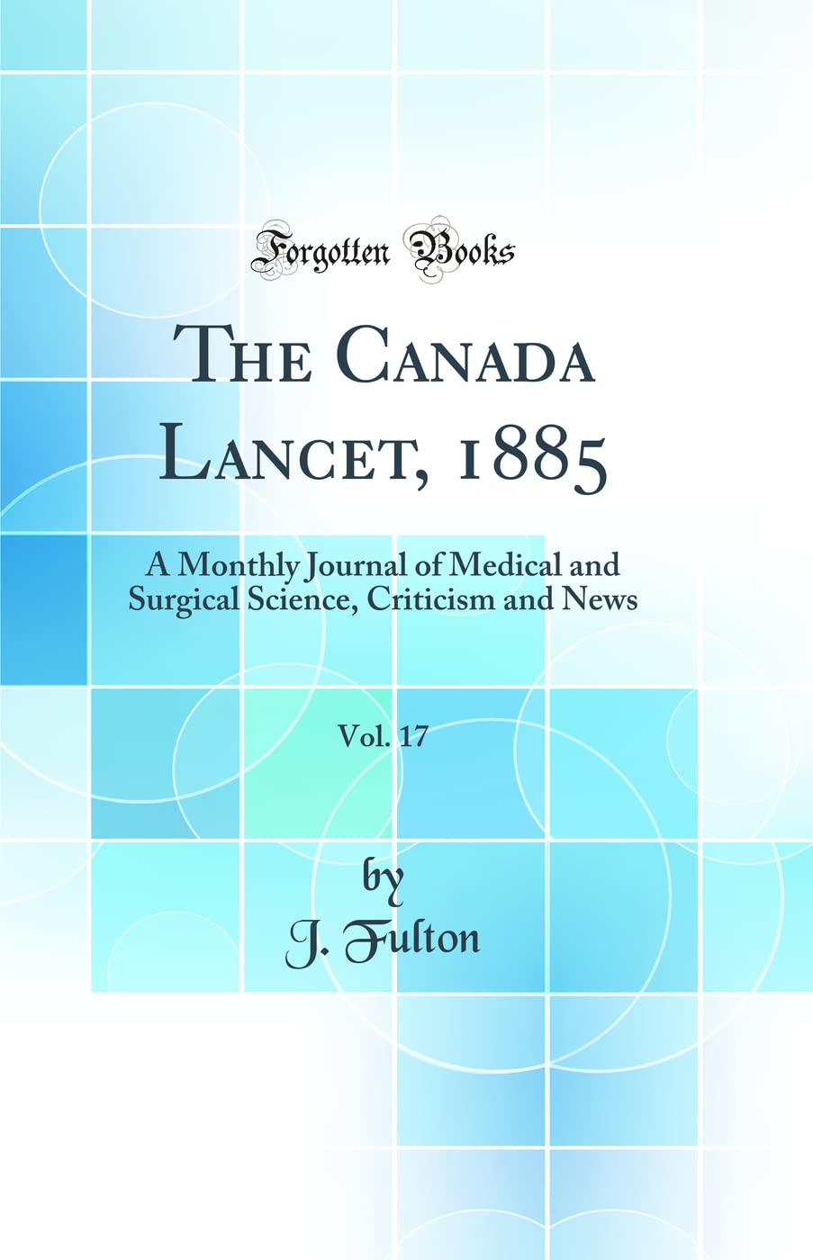 The Canada Lancet, 1885, Vol. 17: A Monthly Journal of Medical and Surgical Science, Criticism and News (Classic Reprint) Medicine