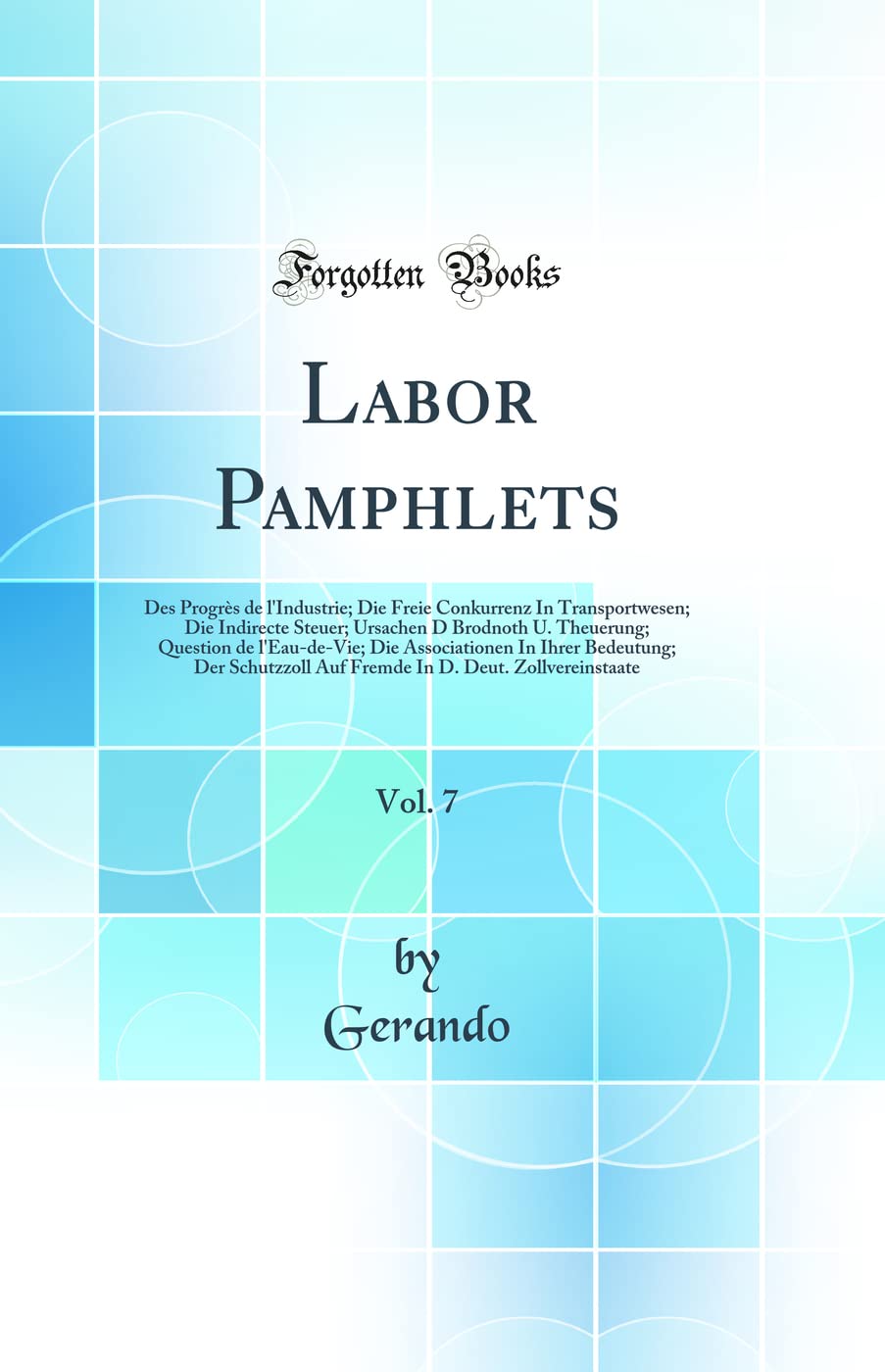 Labor Pamphlets, Vol. 7: Des Progrès de l'Industrie; Die Freie Conkurrenz In Transportwesen; Die Indirecte Steuer; Ursachen D Brodnoth U. Theuerung; ... Der Schutzzoll Auf Fremde In D. Deut. Zol Business, Finance & Career