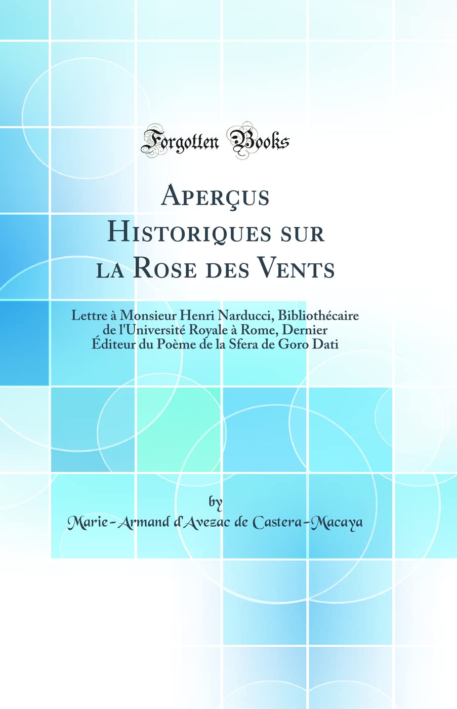 Aperçus Historiques sur la Rose des Vents: Lettre à Monsieur Henri Narducci, Bibliothécaire de l'Université Royale à Rome, Dernier Éditeur du Poème de la Sfera de Goro Dati (Classic Reprint) Geology & Geography