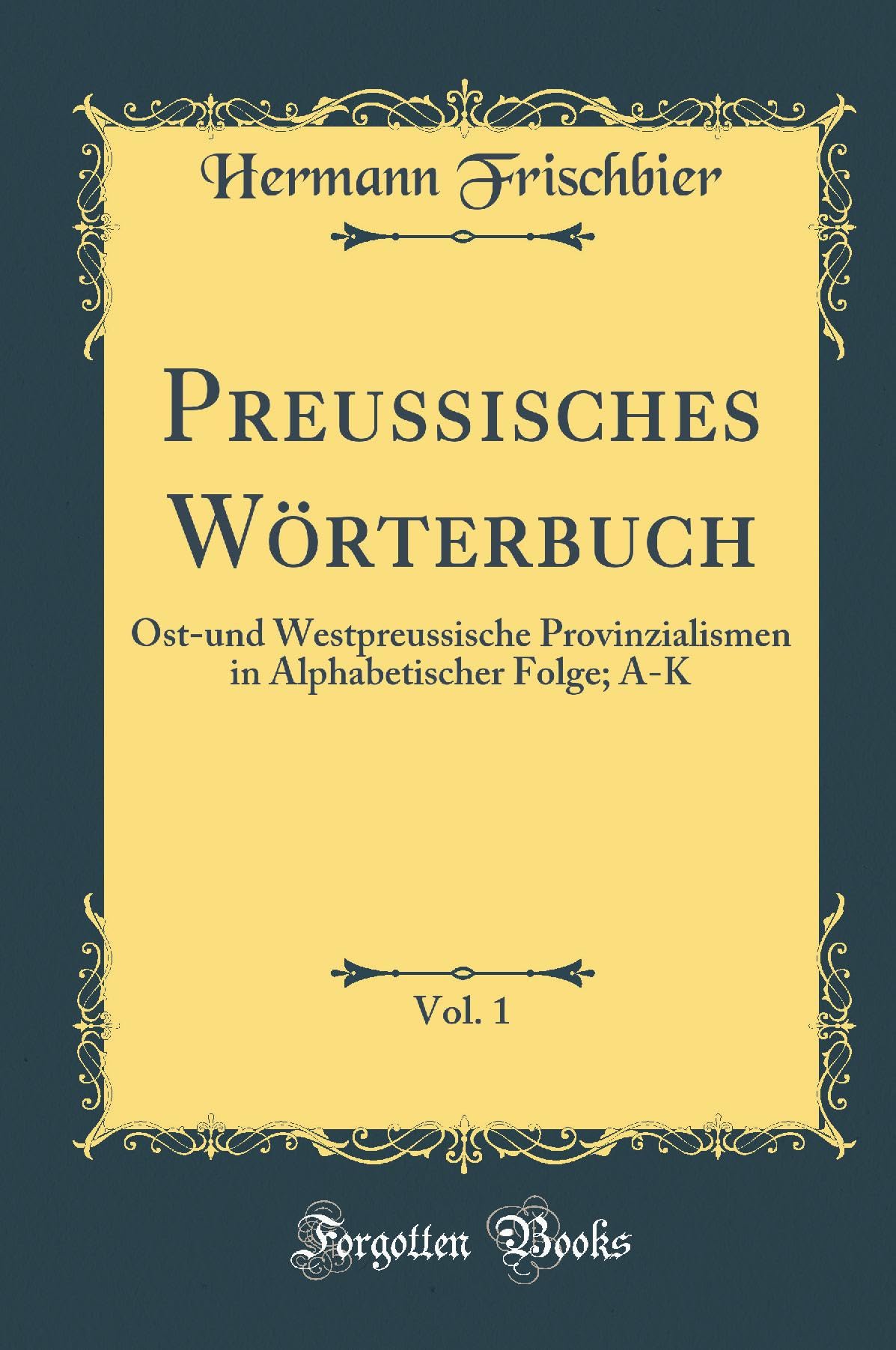 Preussisches Wörterbuch, Vol. 1: Ost-und Westpreussische Provinzialismen in Alphabetischer Folge; A-K (Classic Reprint) Film, Art & Culture