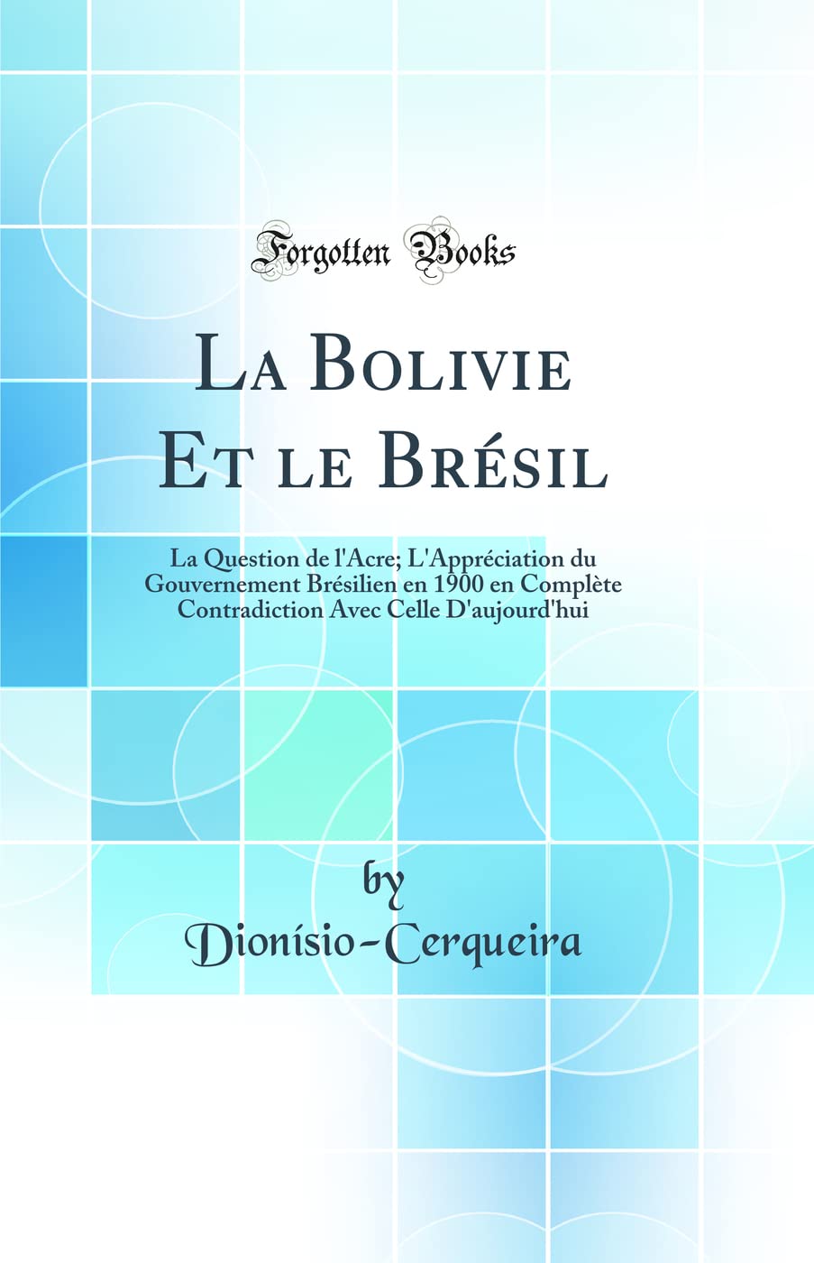 La Bolivie Et le Brésil: La Question de l'Acre; L'Appréciation du Gouvernement Brésilien en 1900 en Complète Contradiction Avec Celle D'aujourd'hui (Classic Reprint) Geology & Geography
