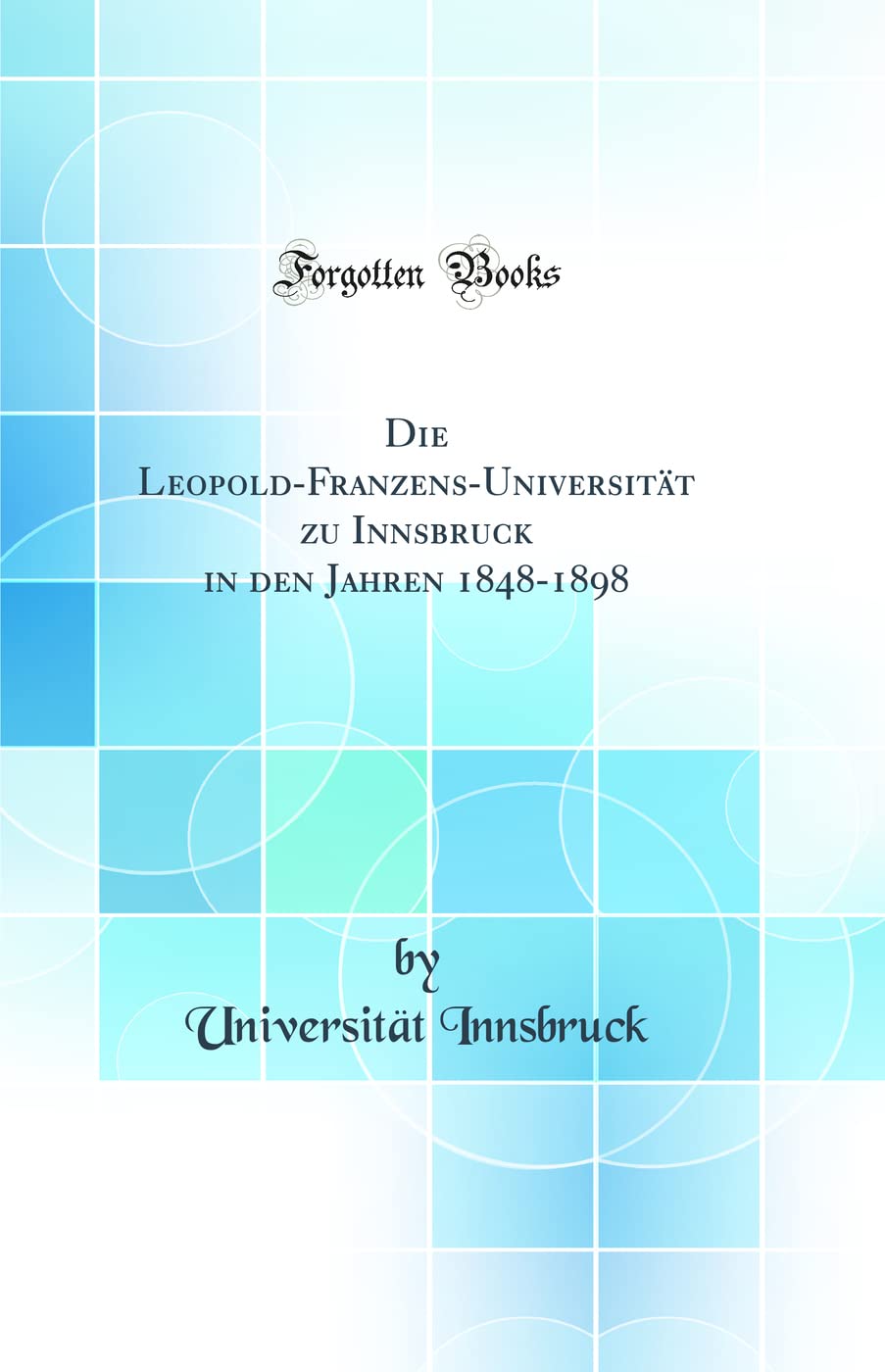Die Leopold-Franzens-Universität zu Innsbruck in den Jahren 1848-1898 (Classic Reprint) Learning & Reference