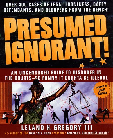 Presumed Ignorant!: Over 400 Cases of Legal Looniness, Daffy Defendants, and Bloopers from the Bench Politics & History