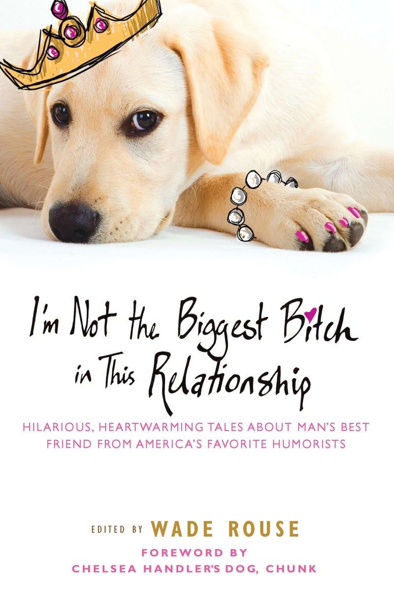 I'm Not the Biggest Bitch in This Relationship: Hilarious, Heartwarming Tales About Man's Best Friend from America's Favorite Humorists Humour & Satire