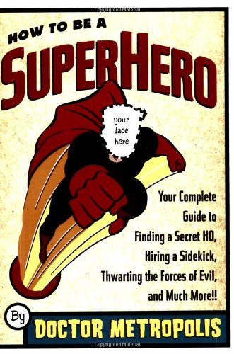 How To Be A Superhero: Your Complete Guide to Finding a Secret HQ, Hiring a Sidekick, Thwarting the Forces of Evil, and Much More!! Humour & Satire