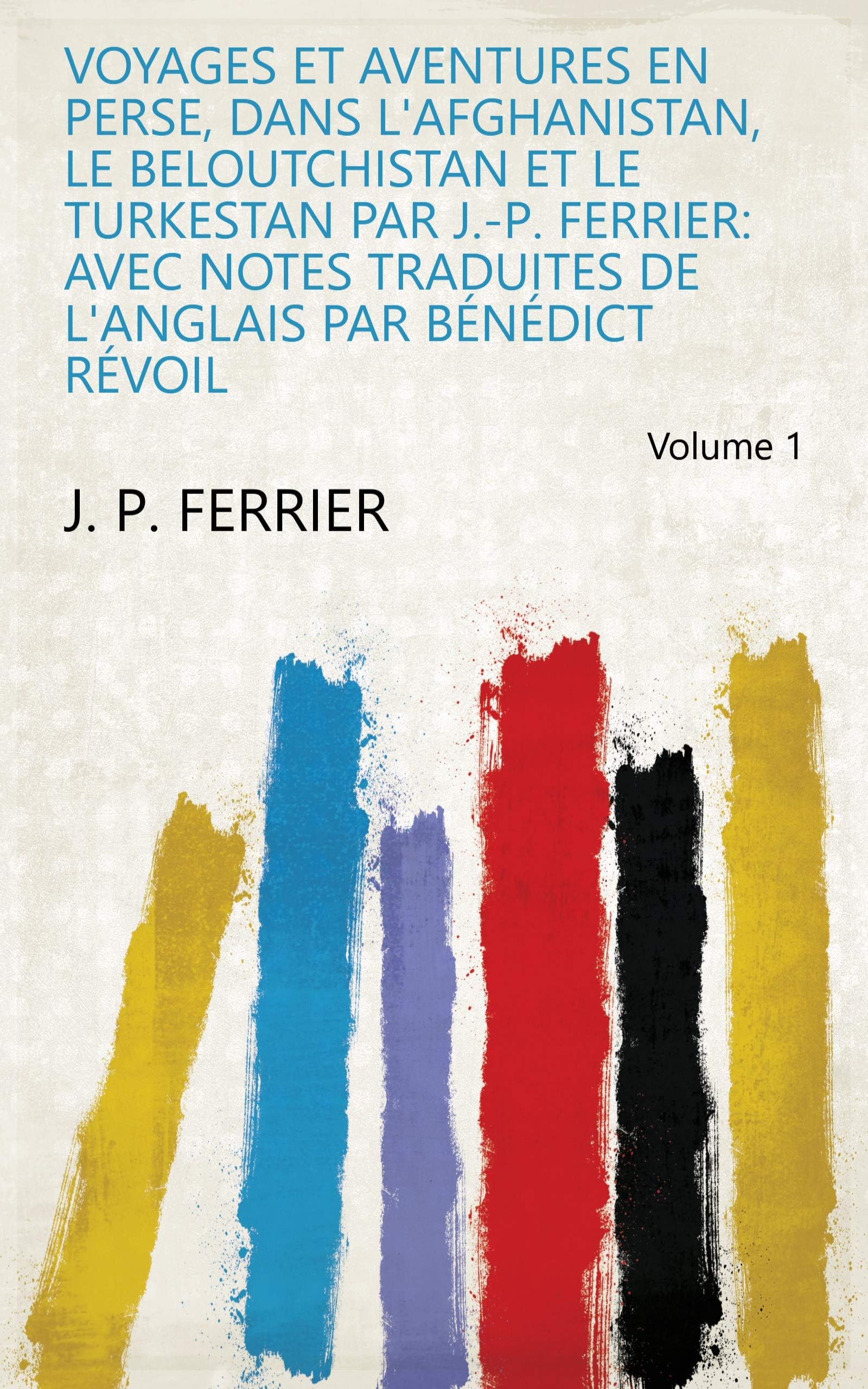 Voyages Et Aventures En Perse, Dans L'afghanistan, Le Beloutchistan Et Le Turkestan Par J.-P. Ferrier: Avec Notes Traduites De L'anglais Par Bénédict Révoil (Volume 1) Politics & History