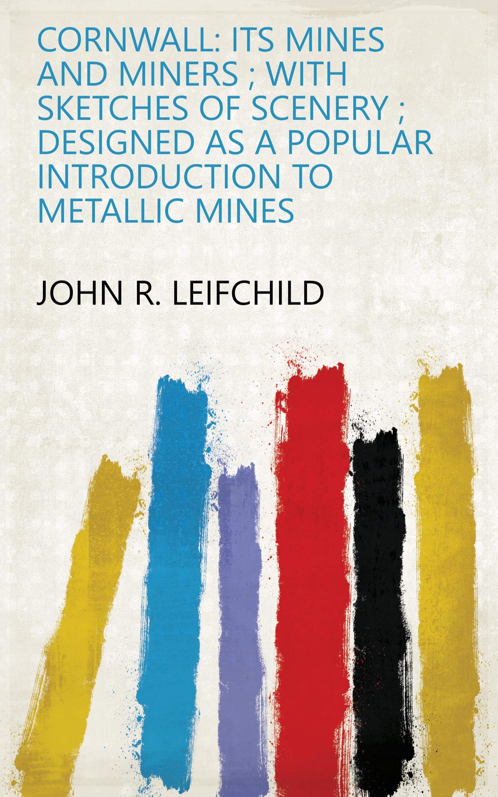 Cornwall: Its Mines and Miners ; With Sketches of Scenery ; Designed as a Popular Introduction to Metallic Mines Politics & History