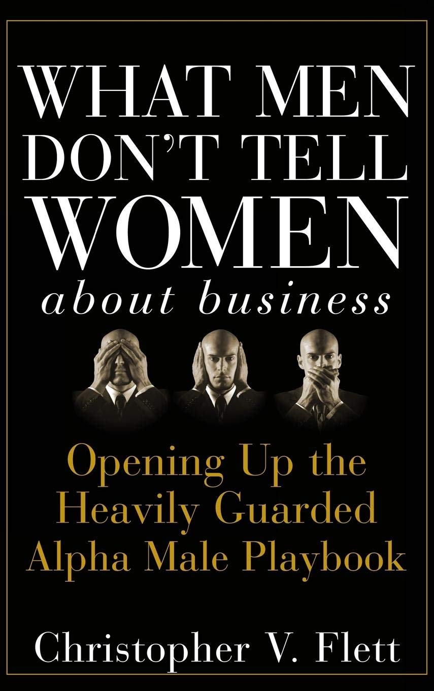 What Men Don't Tell Women About Business: Opening Up the Heavily Guarded Alpha Male Playbook Law