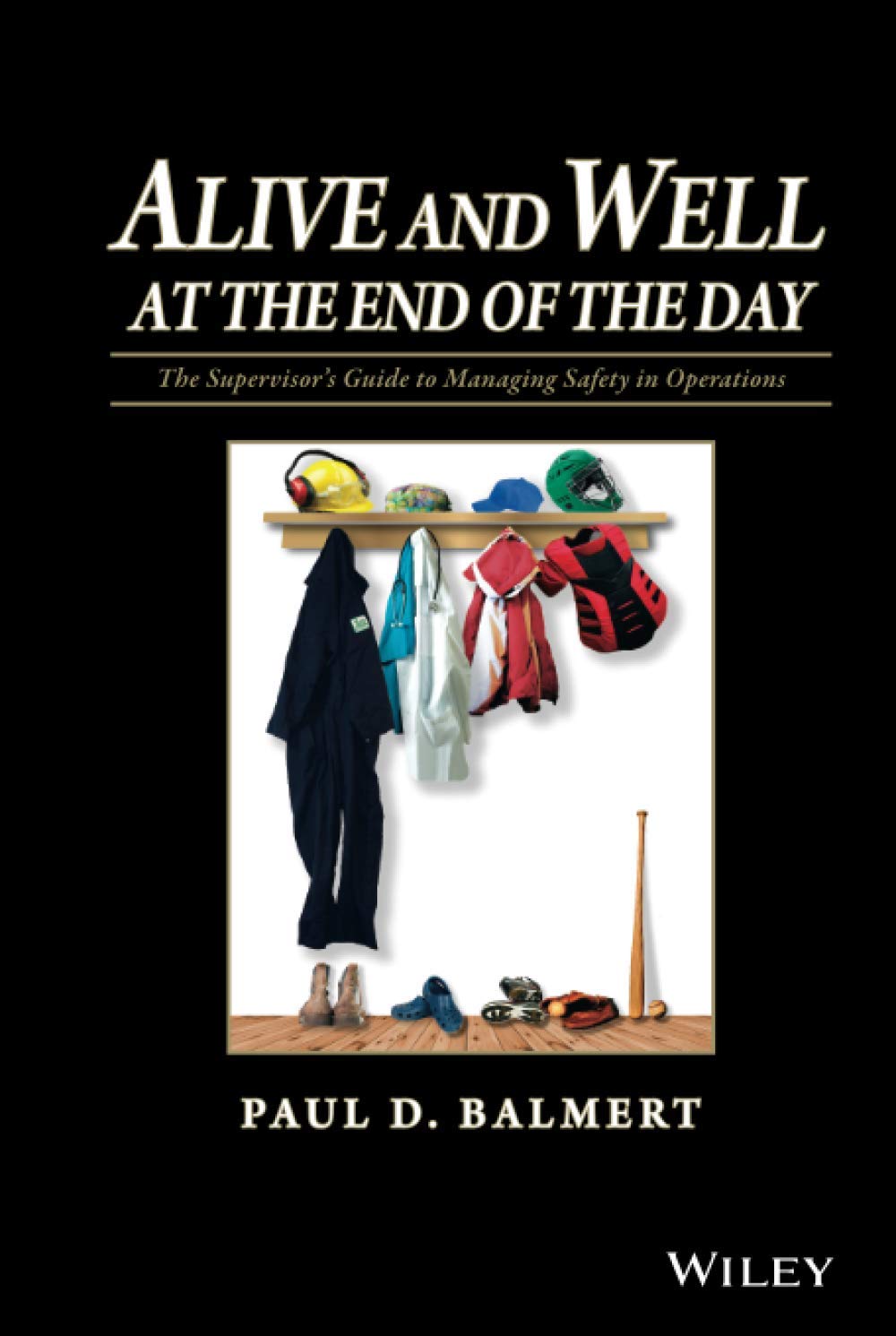 Alive and Well at the End of the Day: The Supervisor's Guide to Managing Safety in Operations Business, Finance & Career