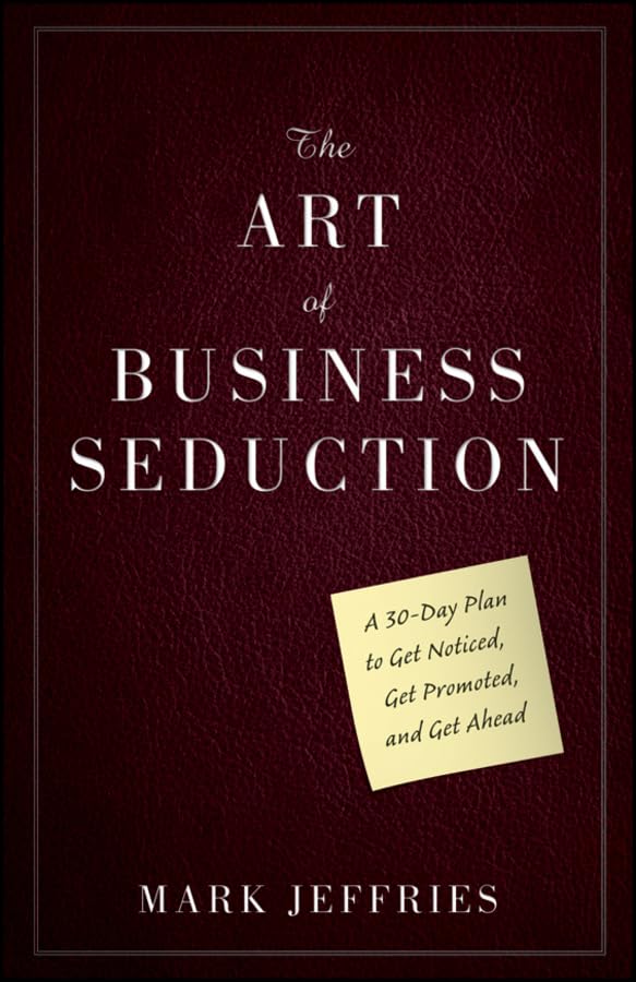 The Art of Business Seduction: A 30-Day Plan to Get Noticed, Get Promoted, and Get Ahead book