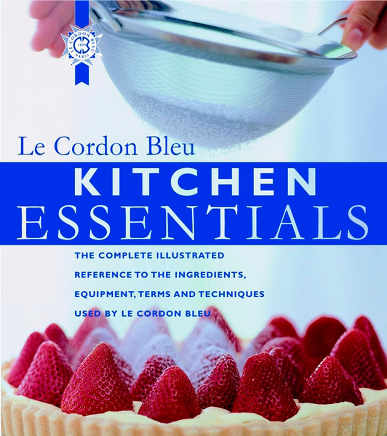 Kitchen Essentials: The Complete Illustrated Reference to the Ingredients, Equipment, Terms, and Techniques Used By Le Cordon Bleu Cooking & Enjoying