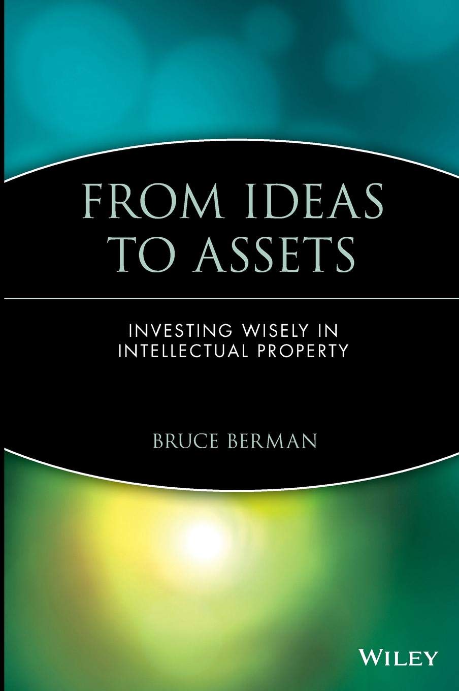 From Ideas to Assets: Investing Wisely in Intellectual Property (Intellectual Property-General, Law, Accounting & Finance, Management, Licensing, Special Topics) Law