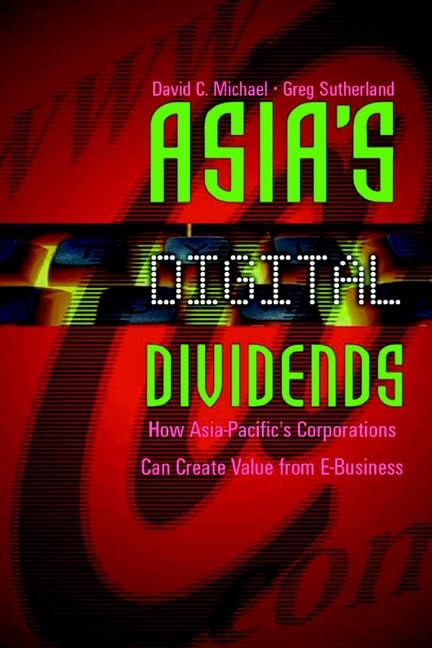 Asia's Digital Dividends: How Asia-Pacific's Corporations Create Value from E-Business: How Asia-Pacific's Corporations are Creating Value from e-Business Business, Finance & Career